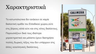 Χαρακτηριστικά
Τα κατωιταλιώτικα δεν ανήκουν σε καμία
διαλεκτική ομάδα του Ελλαδικού χώρου,ούτε
στις βόρειες αλλά ούτε και στις νότιες διαλέκτους.
Παρουσιάζουν δικά τους ιδιαίτερα
χαρακτηριστικά και μάλιστα έχουν διατηρήσει
πολλές δωρικές λέξεις που δεν υπάρχουν στις
άλλες νεοελληνικές διαλέκτους.
 