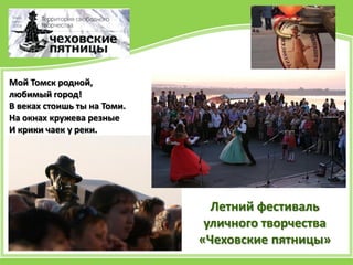 Мой Томск родной,
любимый город!
В веках стоишь ты на Томи.
На окнах кружева резные
И крики чаек у реки.
Летний фестиваль
уличного творчества
«Чеховские пятницы»
 