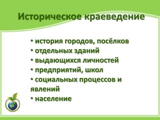 Историческое краеведение
• история городов, посёлков
• отдельных зданий
• выдающихся личностей
• предприятий, школ
• социальных процессов и
явлений
• население
 