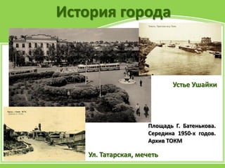 История города
Устье Ушайки
Площадь Г. Батенькова.
Середина 1950-х годов.
Архив ТОКМ
Ул. Татарская, мечеть
 