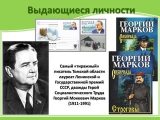 Выдающиеся личности
Самый «тиражный»
писатель Томской области
лауреат Ленинской и
Государственной премий
СССР, дважды Герой
Социалистического Труда
Георгий Мокеевич Марков
(1911-1991)
 