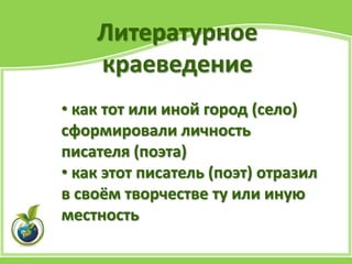Литературное
краеведение
• как тот или иной город (село)
сформировали личность
писателя (поэта)
• как этот писатель (поэт) отразил
в своём творчестве ту или иную
местность
 