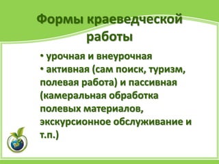 Формы краеведческой
работы
• урочная и внеурочная
• активная (сам поиск, туризм,
полевая работа) и пассивная
(камеральная обработка
полевых материалов,
экскурсионное обслуживание и
т.п.)
 