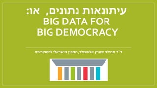 ‫נתונים‬ ‫עיתונאות‬,‫או‬:
BIG DATA FOR
BIG DEMOCRACY
‫ד‬"‫שוורץ‬ ‫תהילה‬ ‫ר‬‫אלטשולר‬,‫לדמוקרטיה‬ ‫הישראלי‬ ‫המכון‬
 