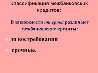 В зависимости от срока различают
межбанковские кредиты:
 до востребования
 срочные.
 