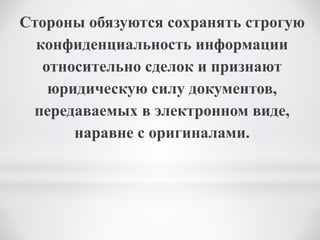 Стороны обязуются сохранять строгую
конфиденциальность информации
относительно сделок и признают
юридическую силу документов,
передаваемых в электронном виде,
наравне с оригиналами.
 