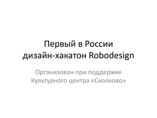 Первый в России
дизайн-хакатон Robodesign
Организован при поддержке
Культурного центра «Сколково»
 