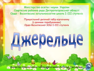 Міністерство освіти і науки України
Софіївська районна рада Дніпропетровської області
Ордо - Василівська загальноосвітня школа І-ІІІ ступенів
Пришкільний дитячий табір відпочинку
(з денним перебуванням)
Ордо-Василівської ЗОШ І-ІІІ ступенів
2015 р.
Директор пришкільного табору Сотніченко Антоніна Григорівна
 