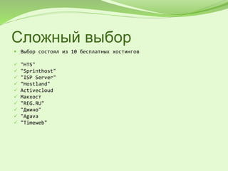 Сложный выбор
 Выбор состоял из 10 бесплатных хостингов
 "HTS"
 "Sprinthost"
 "ISP Server"
 "Hostland"
 Activecloud
 Макхост
 "REG.RU"
 "Джино"
 "Agava
 "Timeweb"
 