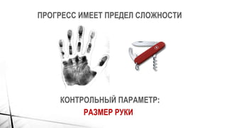 ПРОГРЕСС ИМЕЕТ ПРЕДЕЛ СЛОЖНОСТИ
КОНТРОЛЬНЫЙ ПАРАМЕТР:
РАЗМЕР РУКИ
 