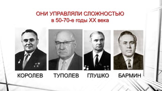 ОНИ УПРАВЛЯЛИ СЛОЖНОСТЬЮ
в 50-70-е годы ХХ века
КОРОЛЕВ ТУПОЛЕВ ГЛУШКО БАРМИН
 