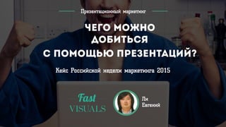 Презентационный маркетинг
Чего можно
добиться
Кейс Российской недели маркетинга 2015
Ли
Евгений
Fas�
VISUALS
с помощью презентаций?
 