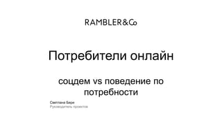 Светлана Бери
Руководитель проектов
Потребители онлайн
соцдем vs поведение по
потребности
 