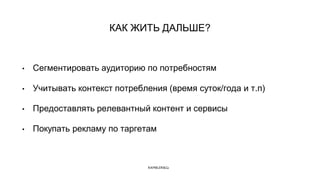 Name of the presentation
КАК ЖИТЬ ДАЛЬШЕ?
• Сегментировать аудиторию по потребностям
• Учитывать контекст потребления (время суток/года и т.п)
• Предоставлять релевантный контент и сервисы
• Покупать рекламу по таргетам
 