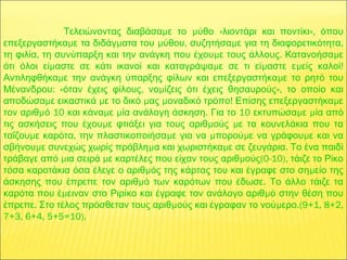 μ μ « »,Τελειώνοντας διαβάσα ε το ύθο λιοντάρι και ποντίκι όπου
μ μ μ , μ ,επεξεργαστήκα ε τα διδάγ ατα του ύθου συζητήσα ε για τη διαφορετικότητα
, μ . μτη φιλία τη συνύπαρξη και την ανάγκη που έχου ε τους άλλους Κατανοήσα ε
μ μ μ μ !ότι όλοι εί αστε σε κάτι ικανοί και καταγράψα ε σε τι εί αστε ε είς καλοί
μ μΑντιληφθήκα ε την ανάγκη ύπαρξης φίλων και επεξεργαστήκα ε το ρητό του
: « , μ »,Μένανδρου όταν έχεις φίλους νο ίζεις ότι έχεις θησαυρούς το οποίο και
μ μ μ μ ! μαποδώσα ε εικαστικά ε το δικό ας οναδικό τρόπο Επίσης επεξεργαστήκα ε
μ 10 μ μ .τον αριθ ό και κάνα ε ία ανάλογη άσκηση 10 μ μΓια το εκτυπώσα ε ία από
μ μ μτις ασκήσεις που έχου ε φτιάξει για τους αριθ ούς ε τα κουνελάκια που τα
μ , μ μ μ μταΐζου ε καρότα την πλαστικοποιήσα ε για να πορού ε να γράφου ε και να
μ μ μ .σβήνου ε συνεχώς χωρίς πρόβλη α και χωριστήκα ε σε ζευγάρια Το ένα παιδί
μ μ μ (0-10),τράβαγε από ια σειρά ε καρτέλες που είχαν τους αριθ ούς τάιζε το Ρίκο
μ μτόσα καροτάκια όσα έλεγε ο αριθ ός της κάρτας του και έγραφε στο ση είο της
μ .άσκησης που έπρεπε τον αριθ ό των καρότων που έδωσε Το άλλο τάιζε τα
μ μκαρότα που έ ειναν στο Ριρίκο και έγραφε τον ανάλογο αριθ ό στην θέση που
. μ μ .(9+1, 8+2,έπρεπε Στο τέλος πρόσθεταν τους αριθ ούς και έγραφαν το νού ερο
7+3, 6+4, 5+5=10).
 