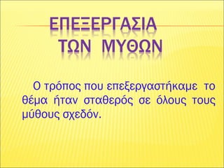 Ο τρόπος που επεξεργαστήκαμε το
θέμα ήταν σταθερός σε όλους τους
μύθους σχεδόν.
 