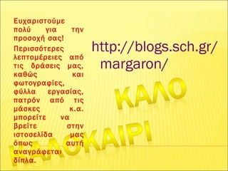 Ευχαριστούμε
πολύ για την
προσοχή σας!
Περισσότερες
λεπτομέρειες από
τις δράσεις μας,
καθώς και
φωτογραφίες,
φύλλα εργασίας,
πατρόν από τις
μάσκες κ.α.
μπορείτε να
βρείτε στην
ιστοσελίδα μας
όπως αυτή
αναγράφεται
δίπλα.
http://blogs.sch.gr/
margaron/
 