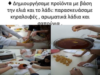 ♦ Δημιουργήσαμε προϊόντα με βάση
την ελιά και το λάδι: παρασκευάσαμε
κηραλοιφές , αρωματικά λάδια και
σαπούνια .
 