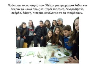 Πρότειναν τις συνταγές που ήθελαν για αρωματικά λάδια και
έφεραν τα υλικά όπως καυτερές πιπεριές, δεντρολίβανο,
σκόρδο, δάφνη, πιπέρια, κανέλα για να τα ετοιμάσουν.
 