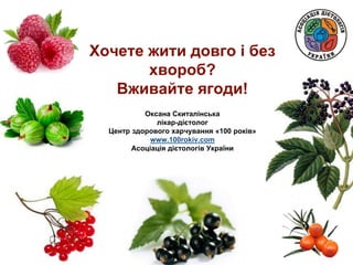 Хочете жити довго і без
хвороб?
Вживайте ягоди!
Оксана Скиталінська
лікар-дієтолог
Центр здорового харчування «100 років»
www.100rokiv.com
Асоціація дієтологів України
 