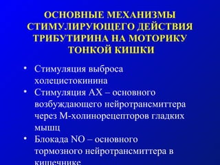 ОСНОВНЫЕ МЕХАНИЗМЫ
СТИМУЛИРУЮЩЕГО ДЕЙСТВИЯ
ТРИБУТИРИНА НА МОТОРИКУ
ТОНКОЙ КИШКИ
• Стимуляция выброса
холецистокинина
• Стимуляция АХ – основного
возбуждающего нейротрансмиттера
через М-холинорецепторов гладких
мышц
• Блокада NO – основного
тормозного нейротрансмиттера в
 