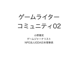 ゲームライター
コミュニティ02
小野憲史
ゲームジャーナリスト
NPO法人IGDA日本理事長
 