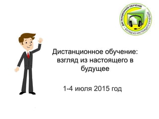 Дистанционное обучение:
взгляд из настоящего в
будущее
1-4 июля 2015 год
 