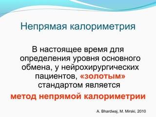 Непрямая калориметрия
В настоящее время для
определения уровня основного
обмена, у нейрохирургических
пациентов, «золотым»
стандартом является
метод непрямой калориметрии
A. Bhardwaj, M. Mirski, 2010
 