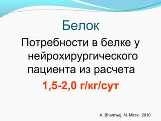 Белок
Потребности в белке у
нейрохирургического
пациента из расчета
1,5-2,0 г/кг/сут
A. Bhardwaj, M. Mirski, 2010
 
