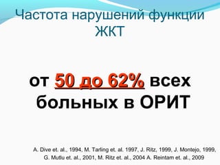 Частота нарушений функции
ЖКТ
от 50 до 62%50 до 62% всех
больных в ОРИТ
A. Dive et. al., 1994, M. Tarling et. al. 1997, J. Ritz, 1999, J. Montejo, 1999,
G. Mutlu et. al., 2001, M. Ritz et. al., 2004 A. Reintam et. al., 2009
 