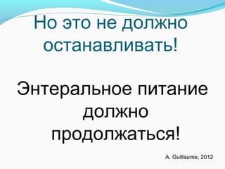 Но это не должно
останавливать!
Энтеральное питание
должно
продолжаться!
A. Guillaume, 2012
 