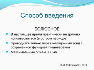 Способ введения
БОЛЮСНОЕБОЛЮСНОЕ
 В настоящее время практически не должно
использоваться (в остром периоде)
 Проводится только через желудочный зонд с
сохраненной функцией пищеварения
 Максимальный объем 300мл
В.М. Луфт и соавт, 2010
 