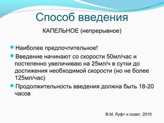 Способ введения
КАПЕЛЬНОЕ (непрерывное)
Наиболее предпочтительное!
Введение начинают со скорости 50мл/час и
постепенно увеличиваю на 25мл/ч в сутки до
достижения необходимой скорости (но не более
125мл/час)
Продолжительность введения должна быть 18-20
часов
В.М. Луфт и соавт, 2010
 