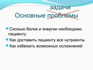 Основные проблемы
Сколько белка и энергии необходимо
пациенту
Как доставить пациенту все нутриенты
Как избежать возможных осложнений
задачи
 