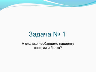 Задача № 1
А сколько необходимо пациенту
энергии и белка?
 