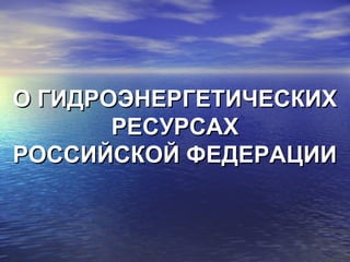 О ГИДРОЭНЕРГЕТИЧЕСКИХО ГИДРОЭНЕРГЕТИЧЕСКИХ
РЕСУРСАХРЕСУРСАХ
РОССИЙСКОЙ ФЕДЕРАЦИИРОССИЙСКОЙ ФЕДЕРАЦИИ
 