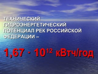 ТЕХНИЧЕСКИЙТЕХНИЧЕСКИЙ
ГИДРОЭНЕРГЕТИЧЕСКИЙГИДРОЭНЕРГЕТИЧЕСКИЙ
ПОТЕНЦИАЛ РЕК РОССИЙСКОЙПОТЕНЦИАЛ РЕК РОССИЙСКОЙ
ФЕДЕРАЦИИ –ФЕДЕРАЦИИ –
1,67 ∙ 101,67 ∙ 101212
кВтч/годкВтч/год
 