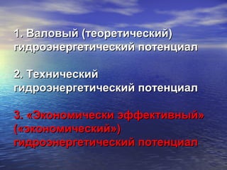 1. Валовый (теоретический)1. Валовый (теоретический)
гидроэнергетический потенциалгидроэнергетический потенциал
2. Технический2. Технический
гидроэнергетический потенциалгидроэнергетический потенциал
3. «Экономически эффективный»3. «Экономически эффективный»
(«экономический»)(«экономический»)
гидроэнергетический потенциалгидроэнергетический потенциал
 