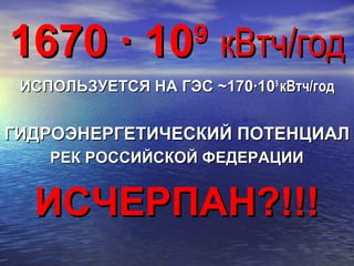 1670 ∙ 101670 ∙ 1099
кВтч/годкВтч/год
ИСПОЛЬЗУЕТСЯ НА ГЭС ~170∙10ИСПОЛЬЗУЕТСЯ НА ГЭС ~170∙1099
кВтч/годкВтч/год
ГИДРОЭНЕРГЕТИЧЕСКИЙ ПОТЕНЦИАЛГИДРОЭНЕРГЕТИЧЕСКИЙ ПОТЕНЦИАЛ
РЕК РОССИЙСКОЙ ФЕДЕРАЦИИРЕК РОССИЙСКОЙ ФЕДЕРАЦИИ
ИСЧЕРПАН?!!!ИСЧЕРПАН?!!!
 