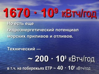 1670 ∙ 101670 ∙ 1099
кВтч/годкВтч/год
Но есть ещеНо есть еще
гидроэнергетический потенциалгидроэнергетический потенциал
морских приливов и отливов.морских приливов и отливов.
Технический ―Технический ―
~ 200 ∙ 10~ 200 ∙ 1099
кВтч/годкВтч/год
в т.ч. на побережьях ЕТРв т.ч. на побережьях ЕТР ~~ 40 ∙ 1040 ∙ 1099
кВтч/годкВтч/год
 