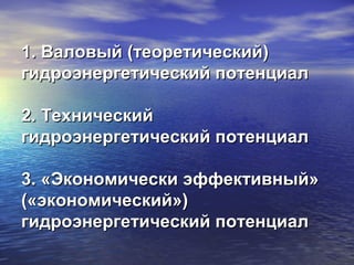 1. Валовый (теоретический)1. Валовый (теоретический)
гидроэнергетический потенциалгидроэнергетический потенциал
2. Технический2. Технический
гидроэнергетический потенциалгидроэнергетический потенциал
3. «Экономически эффективный»3. «Экономически эффективный»
(«экономический»)(«экономический»)
гидроэнергетический потенциалгидроэнергетический потенциал
 
