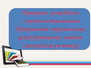ПРОГРАМА РОЗРОБЛЕНА
З МЕТОЮ ВСТАНОВЛЕННЯ
ПРІОРИТЕТІВ
(СТРАТЕГІЧНВ, ЗАВДАНЬ
І МЕХАНІЗМІВ РОЗВИТКУ
 
