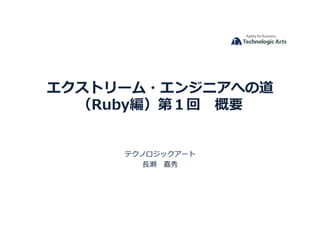 エクストリーム・エンジニアへの道
（Ruby編）第１回 　概要	
  
テクノロジックアート	
  
⻑⾧長瀬 　嘉秀	
  
 