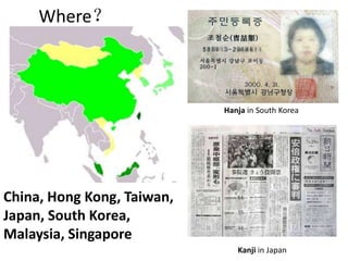 Where？
Hanja in South Korea
Kanji in Japan
China, Hong Kong, Taiwan,
Japan, South Korea,
Malaysia, Singapore
 