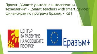 Проект „Умните учители с интелигентни
технологии“ – „Smart teachers with smart devices“
финансиран по програма Еразъм + КД1
 