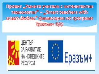 Проект „Умните учители с интелигентни
технологии“ – „Smart teachers with
smart devices“ финансиран по програма
Еразъм+ КД1
 