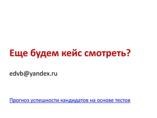 Еще будем кейс смотреть?
edvb@yandex.ru
Прогноз успешности кандидатов на основе тестов
 