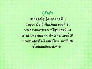 ผู้จัดทา
นายศุภณัฐ รุ่งแสง เลขที่ 8
นายนราวิชญ์ เรียบร้อย เลขที่ 11
นางสาวกนกวรรณ ทวีสุข เลขที่ 20
นางสาวพรพิมล ทองไพโรจน์ เลขที่ 26
นางสาวสุดารัตน์ แสงสุริยะ เลขที่ 38
ชั้นมัธยมศึกษาปีที่ 6/1
 