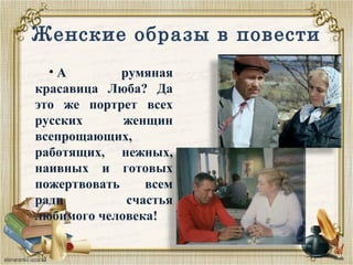 Женские образы в повести
• А румяная
красавица Люба? Да
это же портрет всех
русских женщин
всепрощающих,
работящих, нежных,
наивных и готовых
пожертвовать всем
ради счастья
любимого человека!
 