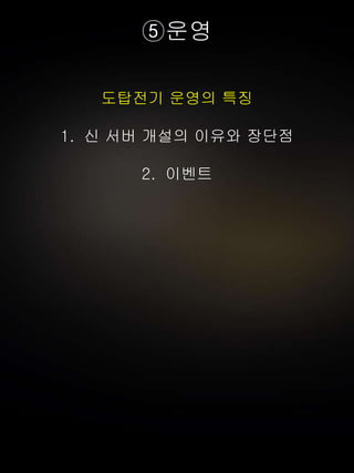 ⑤운영
도탑전기 운영의 특징
1. 신 서버 개설의 이유와 장단점
2. 이벤트
 